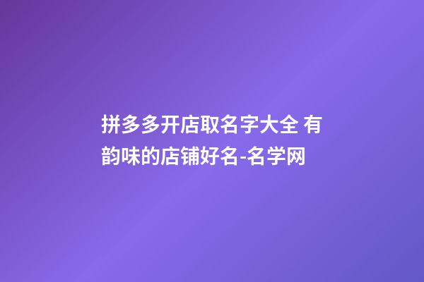 拼多多开店取名字大全 有韵味的店铺好名-名学网-第1张-店铺起名-玄机派